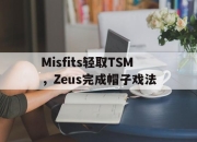 开云平台-Misfits轻取TSM，Zeus完成帽子戏法的简单介绍